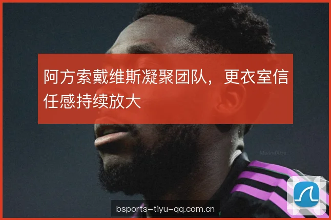 阿方索戴维斯凝聚团队,更衣室信任感持续放大 阿方索戴维斯凝聚团队,更衣室信任感持续放大