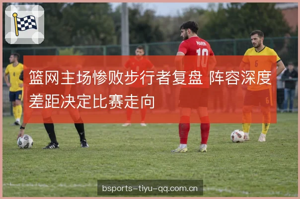篮网主场惨败步行者复盘 阵容深度差距决定比赛走向