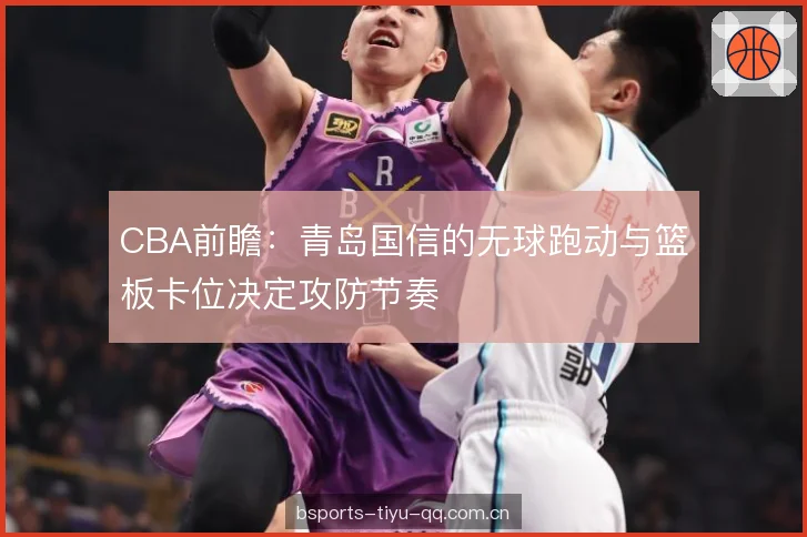 CBA前瞻:青岛国信的无球跑动与篮板卡位决定攻防节奏 CBA前瞻:青岛国信的无球跑动与篮板卡位决定攻防节奏