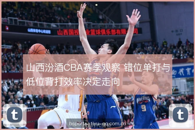 山西汾酒CBA赛季观察 错位单打与低位背打效率决定走向